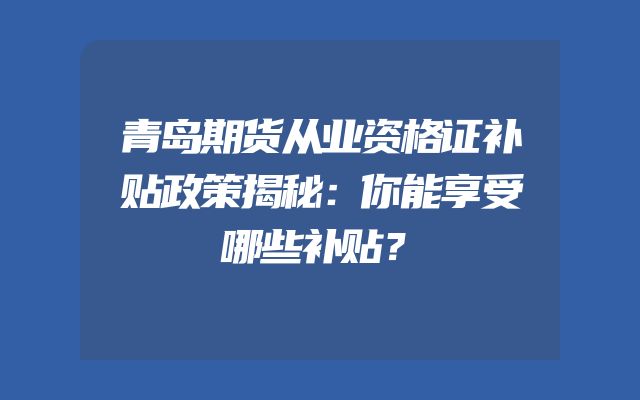 青岛期货从业资格证补贴政策揭秘：你能享受哪些补贴？