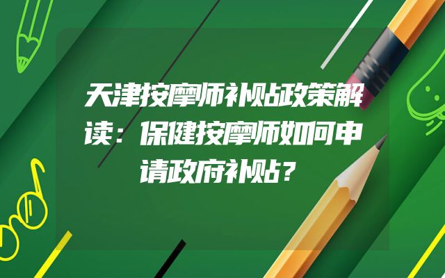 天津按摩师补贴政策解读：保健按摩师如何申请政府补贴？