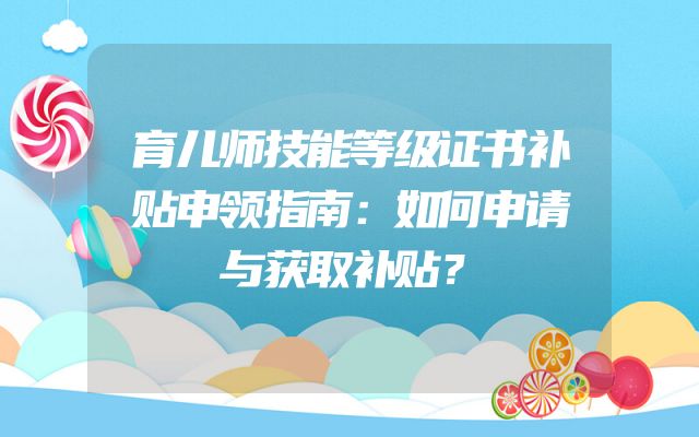 育儿师技能等级证书补贴申领指南：如何申请与获取补贴？