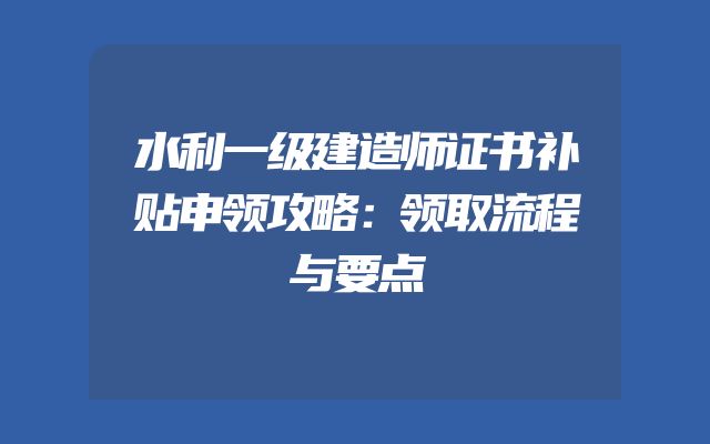 水利一级建造师证书补贴申领攻略：领取流程与要点