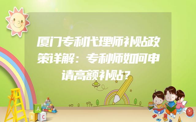厦门专利代理师补贴政策详解：专利师如何申请高额补贴？