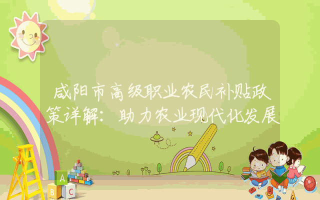 咸阳市高级职业农民补贴政策详解：助力农业现代化发展