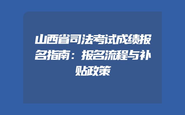 山西省司法考试成绩报名指南：报名流程与补贴政策