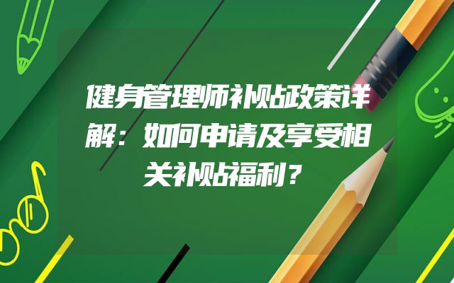 健身管理师补贴政策详解：如何申请及享受相关补贴福利？