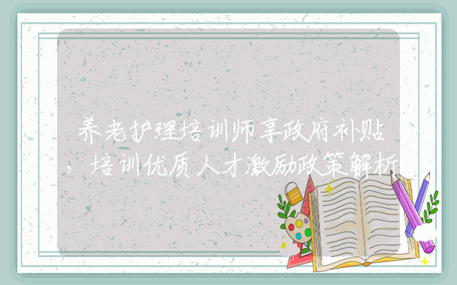 养老护理培训师享政府补贴，培训优质人才激励政策解析