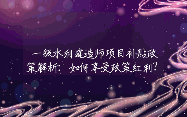 一级水利建造师项目补贴政策解析：如何享受政策红利？