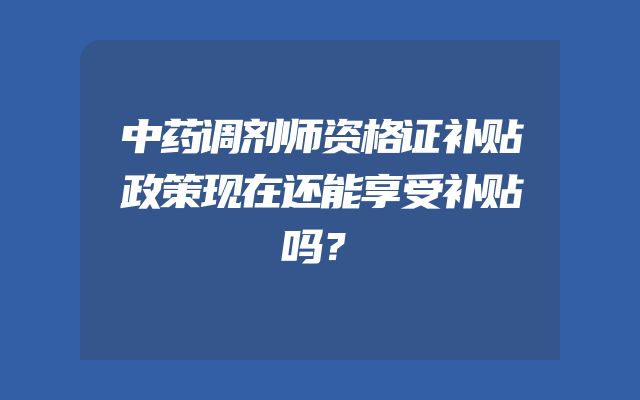 中药调剂师资格证补贴政策现在还能享受补贴吗？