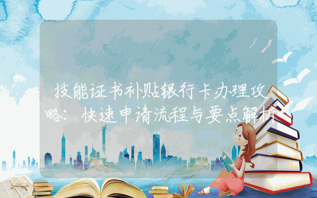 技能证书补贴银行卡办理攻略：快速申请流程与要点解析