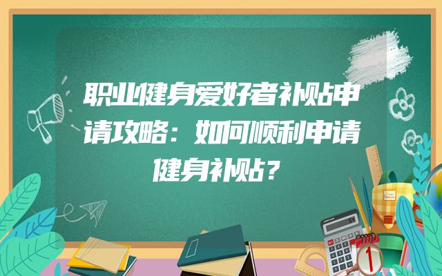 职业健身爱好者补贴申请攻略：如何顺利申请健身补贴？