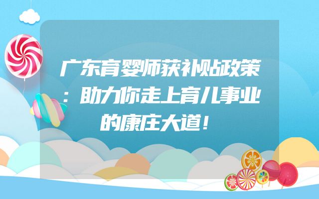 广东育婴师获补贴政策：助力你走上育儿事业的康庄大道！