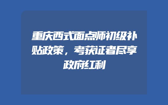 重庆西式面点师初级补贴政策，考获证者尽享政府红利
