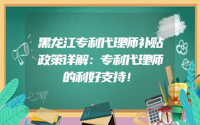 黑龙江专利代理师补贴政策详解：专利代理师的利好支持！
