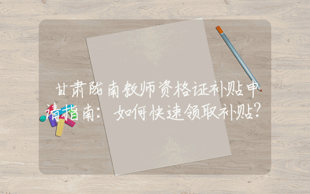 甘肃陇南教师资格证补贴申请指南：如何快速领取补贴？