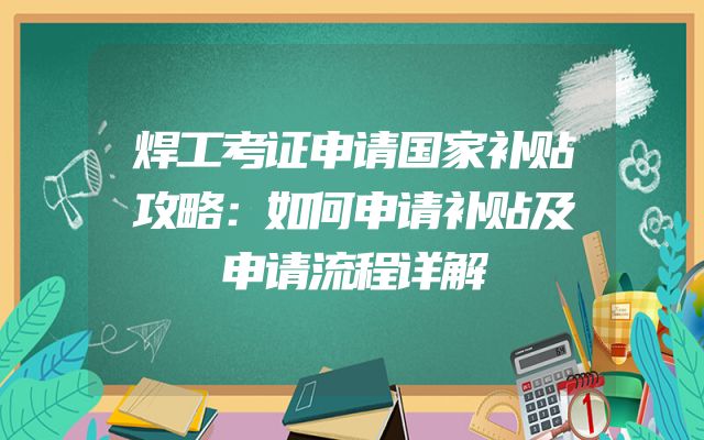 焊工考证申请国家补贴攻略：如何申请补贴及申请流程详解