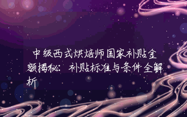 中级西式烘焙师国家补贴金额揭秘：补贴标准与条件全解析