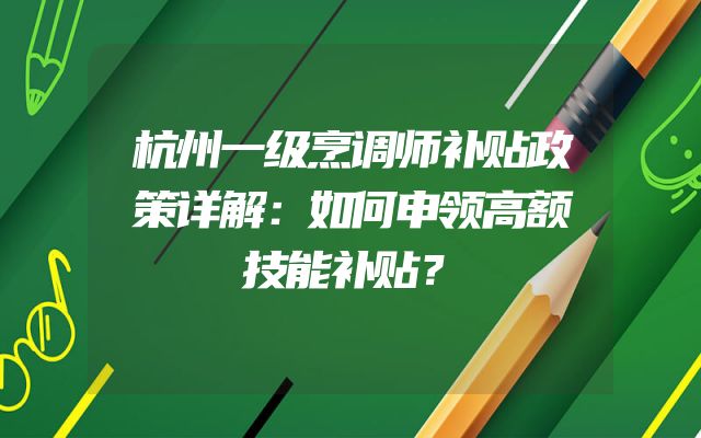 杭州一级烹调师补贴政策详解：如何申领高额技能补贴？