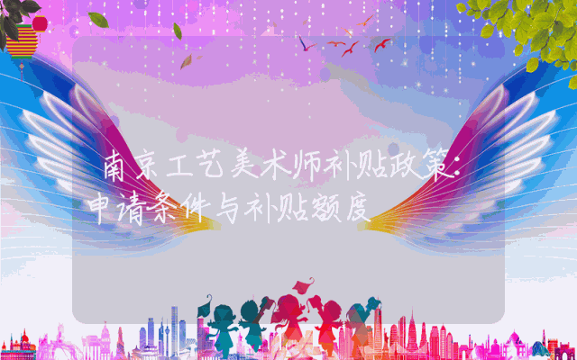 南京工艺美术师补贴政策详解：申请条件与补贴额度概览