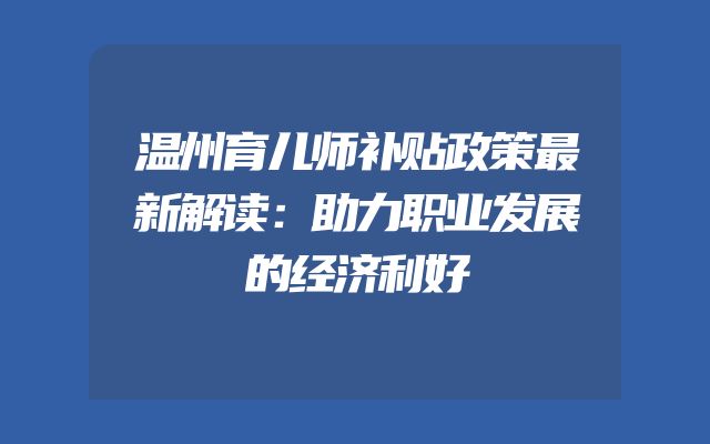 温州育儿师补贴政策最新解读：助力职业发展的经济利好