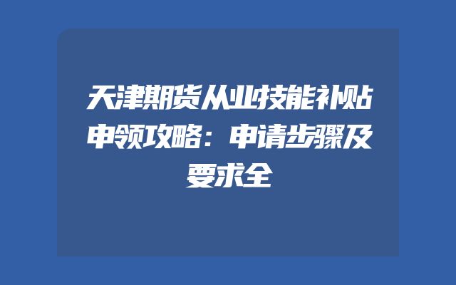 天津期货从业技能补贴申领攻略：申请步骤及要求全