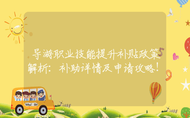 导游职业技能提升补贴政策解析：补助详情及申请攻略！