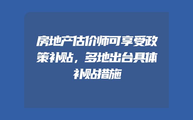 房地产估价师可享受政策补贴，多地出台具体补贴措施