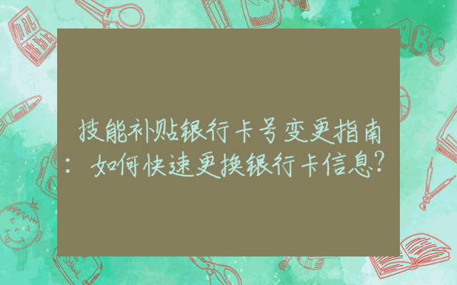 技能补贴银行卡号变更指南：如何快速更换银行卡信息？