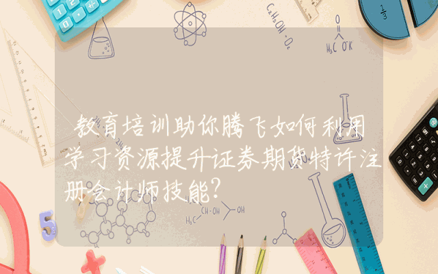 教育培训助你腾飞如何利用学习资源提升证券期货特许注册会计师技能？