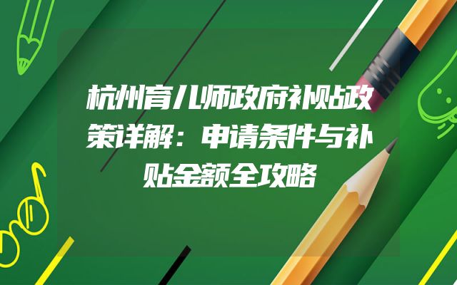 杭州育儿师政府补贴政策详解：申请条件与补贴金额全攻略