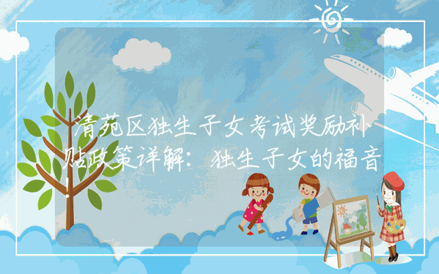 清苑区独生子女考试奖励补贴政策详解：独生子女的福音！