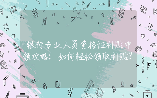 银行专业人员资格证补贴申领攻略：如何轻松领取补贴？
