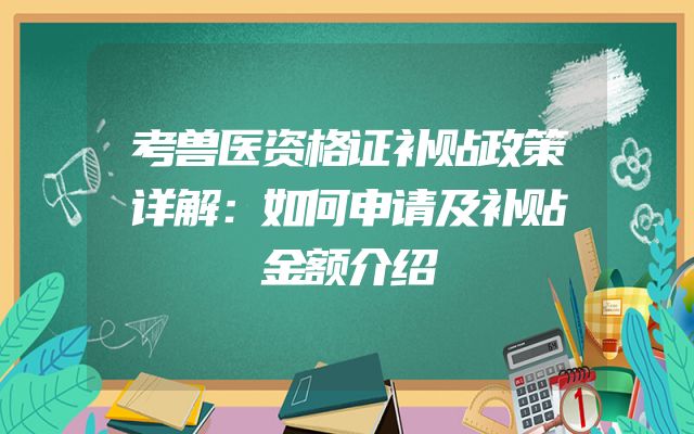 考兽医资格证补贴政策详解：如何申请及补贴金额介绍