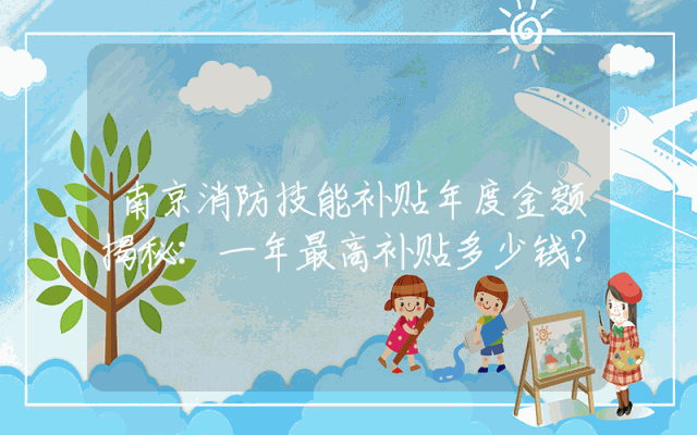 南京消防技能补贴年度金额揭秘：一年最高补贴多少钱？