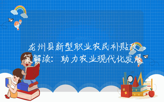 龙州县新型职业农民补贴政策解读：助力农业现代化发展
