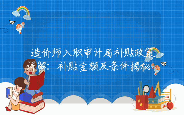 造价师入职审计局补贴政策详解：补贴金额及条件揭秘