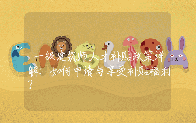 一级建筑师人才补贴政策详解：如何申请与享受补贴福利？