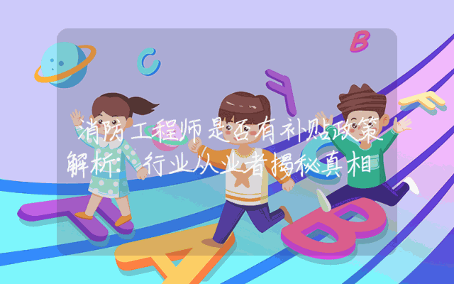消防工程师是否有补贴政策解析：行业从业者揭秘真相