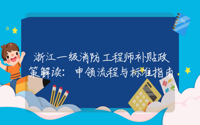 浙江一级消防工程师补贴政策解读：申领流程与标准指南