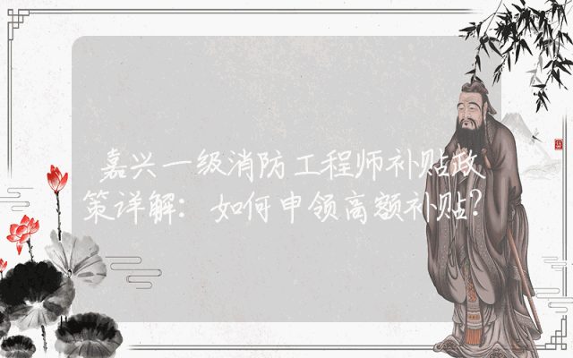 嘉兴一级消防工程师补贴政策详解：如何申领高额补贴？