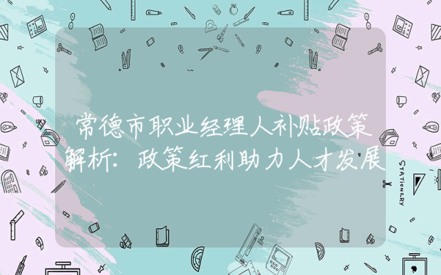 常德市职业经理人补贴政策解析：政策红利助力人才发展