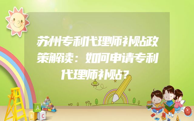 苏州专利代理师补贴政策解读：如何申请专利代理师补贴？