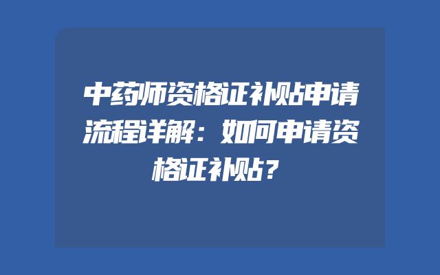 中药师资格证补贴申请流程详解：如何申请资格证补贴？