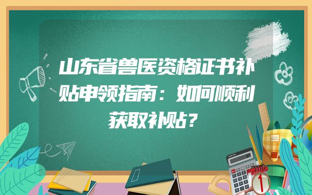 山东省兽医资格证书补贴申领指南：如何顺利获取补贴？
