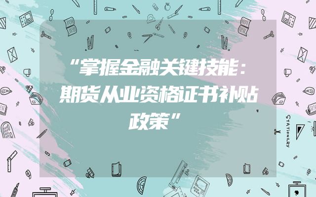 “掌握金融关键技能：期货从业资格证书补贴政策”