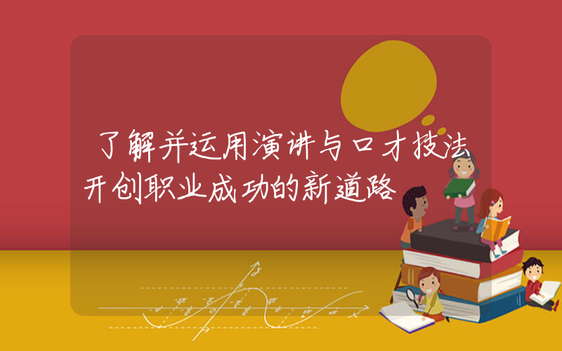 了解并运用演讲与口才技法开创职业成功的新道路