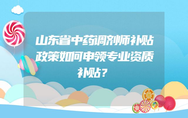 山东省中药调剂师补贴政策如何申领专业资质补贴？