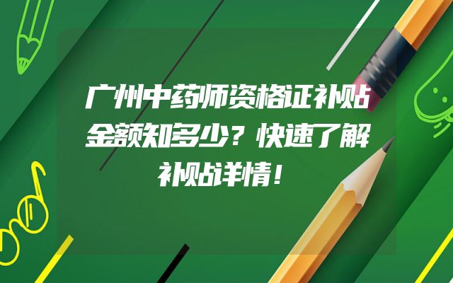 广州中药师资格证补贴金额知多少？快速了解补贴详情！