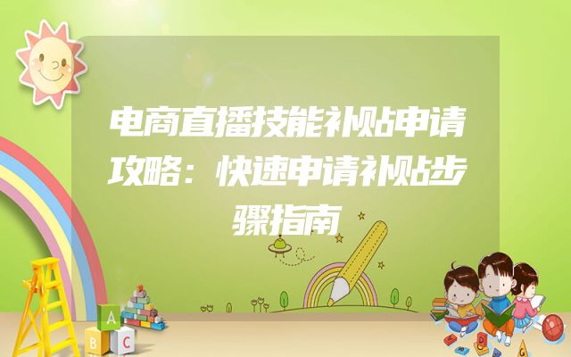 电商直播技能补贴申请攻略：快速申请补贴步骤指南