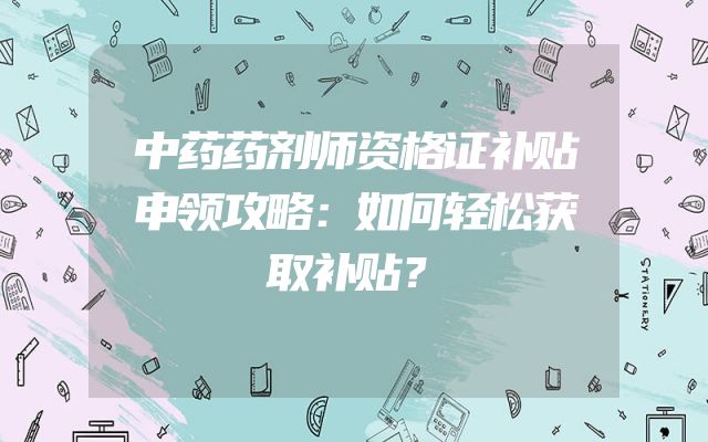 中药药剂师资格证补贴申领攻略：如何轻松获取补贴？