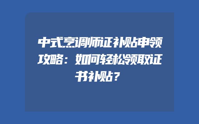 中式烹调师证补贴申领攻略：如何轻松领取证书补贴？