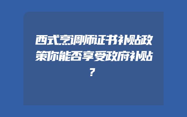西式烹调师证书补贴政策你能否享受政府补贴？